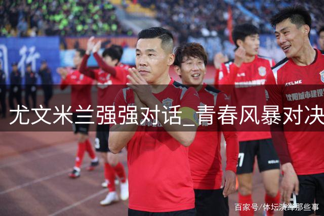 尤文米兰强强对话 青春风暴对决老将压阵