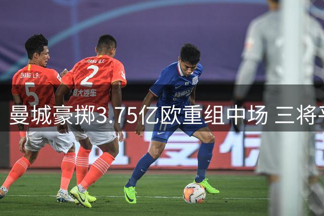 曼城豪掷3.75亿欧重组中场 三将平均年龄仅22岁