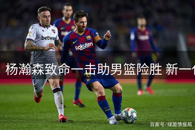 杨瀚森致命一击助男篮险胜 新一代核心初露峥嵘
