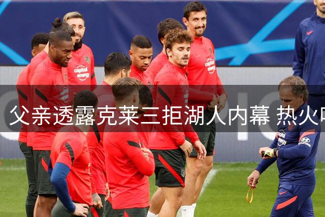 父亲透露克莱三拒湖人内幕 热火吸引力终胜紫金情怀