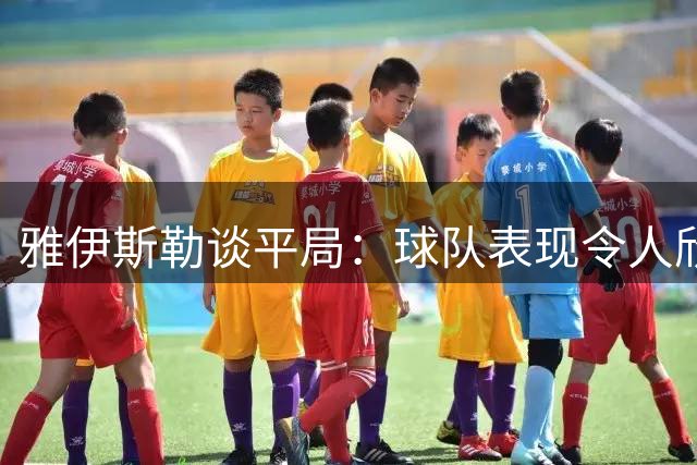 雅伊斯勒谈平局：球队表现令人欣慰但仍存遗憾
